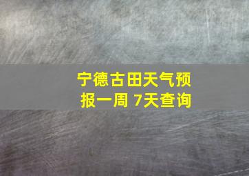 宁德古田天气预报一周 7天查询